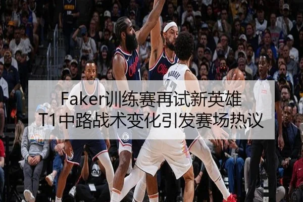 Faker训练赛再试新英雄 T1中路战术变化引发赛场热议